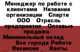 Менеджер по работе с клиентами › Название организации ­ Спарта, ООО › Отрасль предприятия ­ Оптовые продажи › Минимальный оклад ­ 45 000 - Все города Работа » Вакансии   . Ханты-Мансийский,Белоярский г.